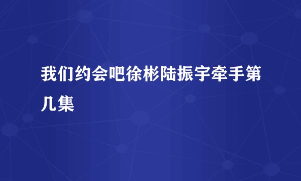 我们约会吧徐彬陆振宇牵手第几集