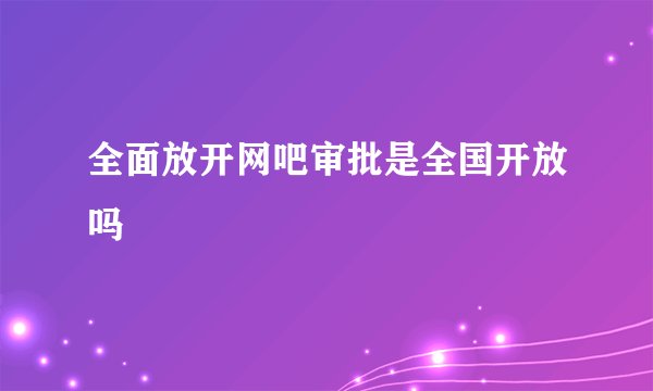 全面放开网吧审批是全国开放吗