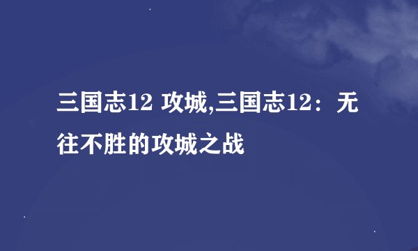 三国志12 攻城,三国志12：无往不胜的攻城之战