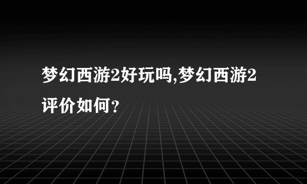 梦幻西游2好玩吗,梦幻西游2评价如何？