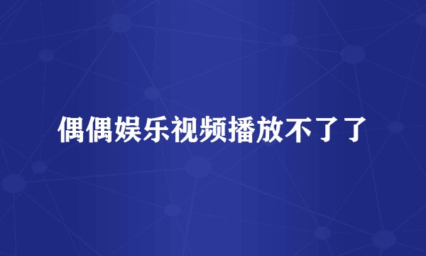 偶偶娱乐视频播放不了了