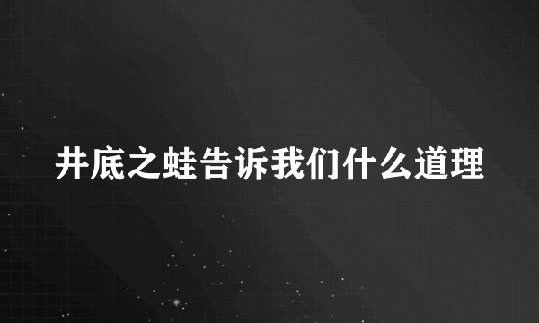 井底之蛙告诉我们什么道理