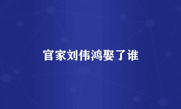 官家刘伟鸿娶了谁