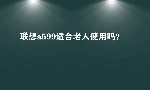 联想a599适合老人使用吗？