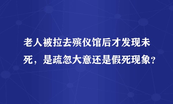 老人被拉去殡仪馆后才发现未死，是疏忽大意还是假死现象？