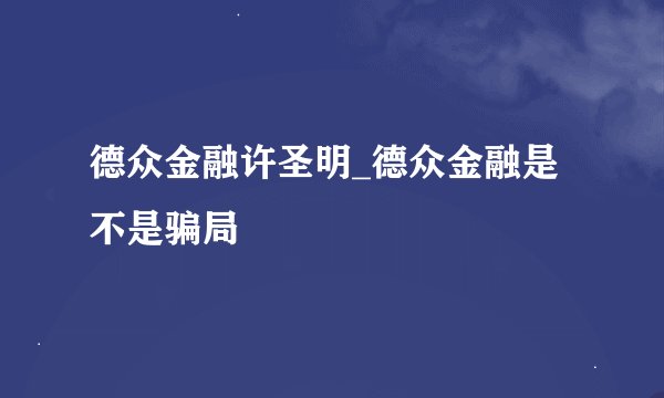德众金融许圣明_德众金融是不是骗局