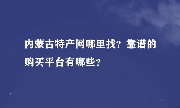 内蒙古特产网哪里找？靠谱的购买平台有哪些？