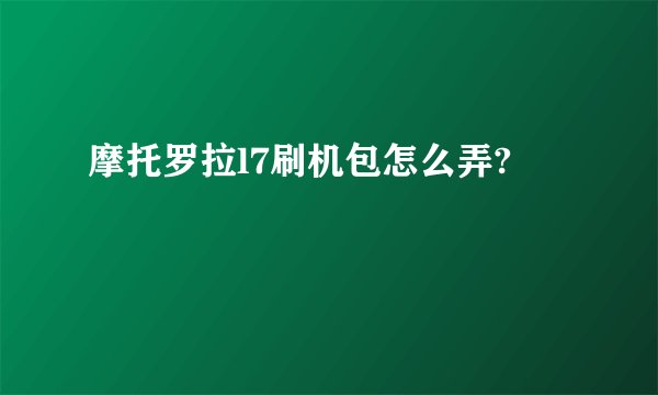 摩托罗拉l7刷机包怎么弄?