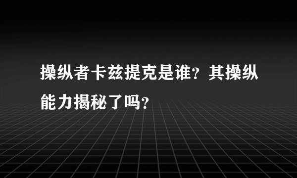 操纵者卡兹提克是谁？其操纵能力揭秘了吗？