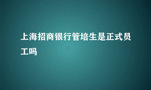 上海招商银行管培生是正式员工吗