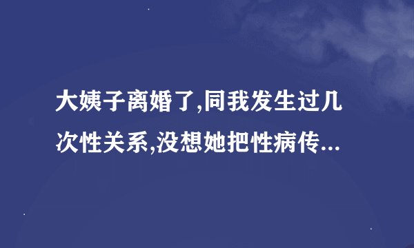 大姨子离婚了,同我发生过几次性关系,没想她把性病传给了我!我治疗...