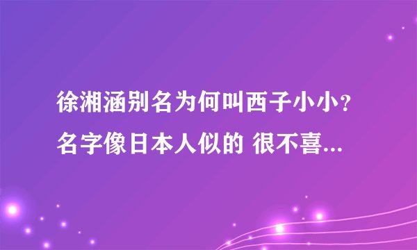 徐湘涵别名为何叫西子小小？名字像日本人似的 很不喜欢 还是喜欢我们中国的名字
