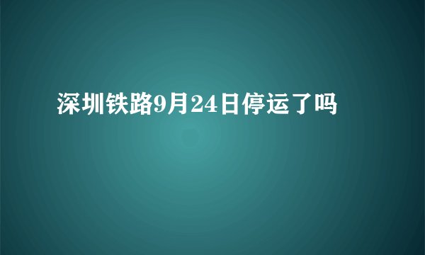 深圳铁路9月24日停运了吗