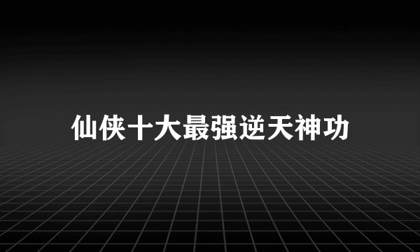 仙侠十大最强逆天神功