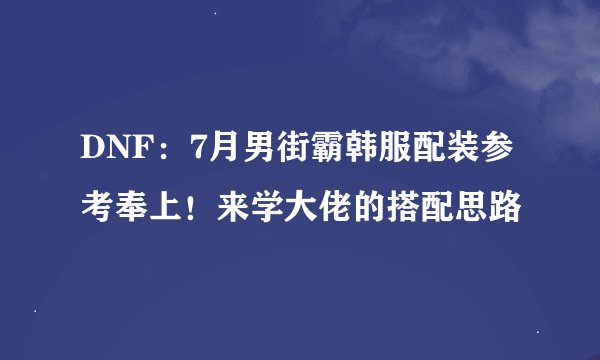 DNF：7月男街霸韩服配装参考奉上！来学大佬的搭配思路