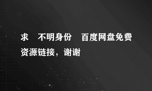 求 不明身份 百度网盘免费资源链接，谢谢