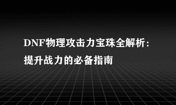 DNF物理攻击力宝珠全解析：提升战力的必备指南