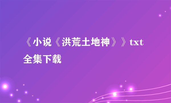 《小说《洪荒土地神》》txt全集下载