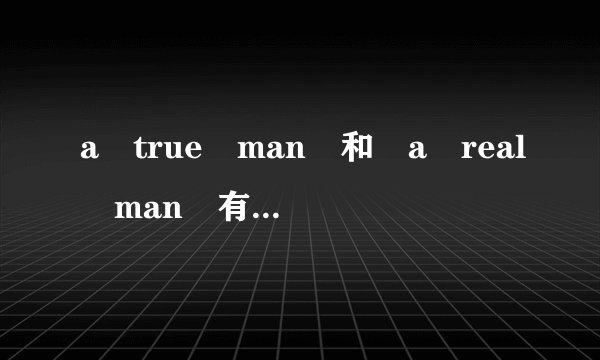 a true man 和 a real man 有什么区别?