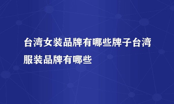 台湾女装品牌有哪些牌子台湾服装品牌有哪些