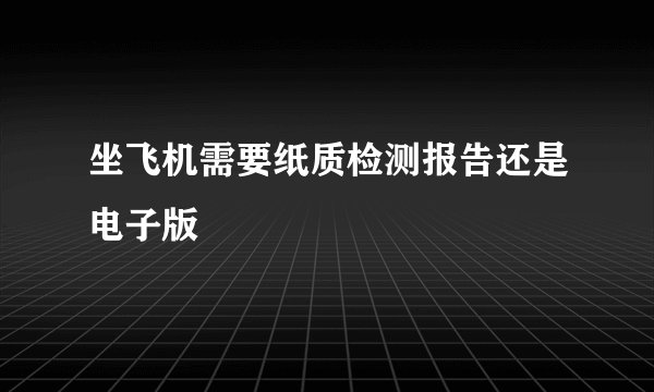 坐飞机需要纸质检测报告还是电子版