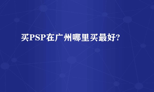 买PSP在广州哪里买最好?