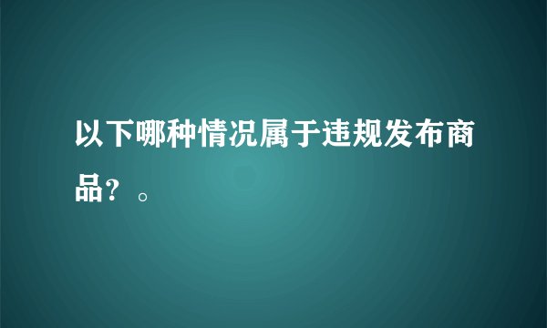 以下哪种情况属于违规发布商品?。