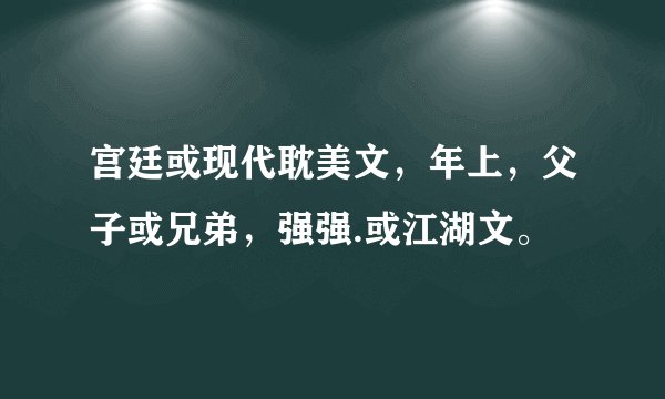 宫廷或现代耽美文，年上，父子或兄弟，强强.或江湖文。