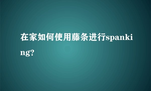 在家如何使用藤条进行spanking？