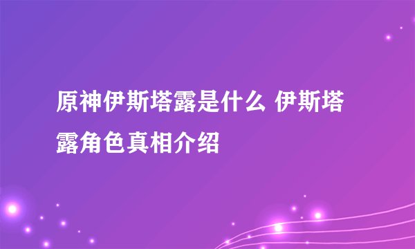 原神伊斯塔露是什么 伊斯塔露角色真相介绍