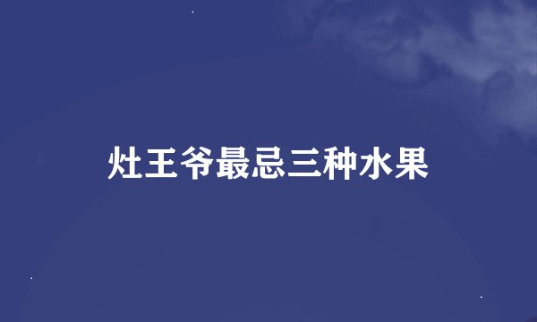 灶王爷最忌三种水果