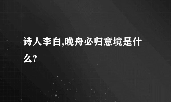 诗人李白,晚舟必归意境是什么?