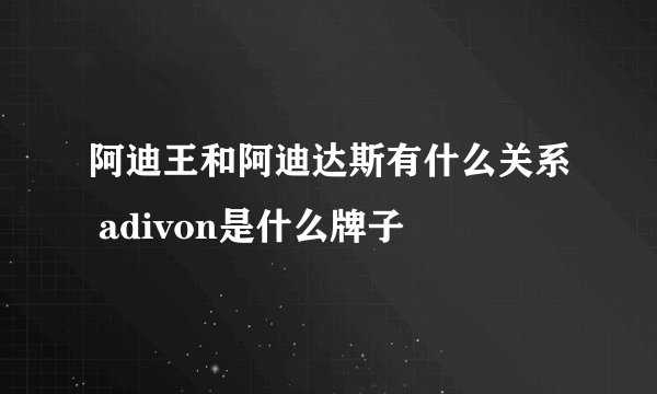 阿迪王和阿迪达斯有什么关系 adivon是什么牌子
