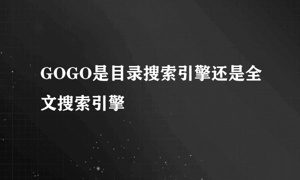 GOGO是目录搜索引擎还是全文搜索引擎