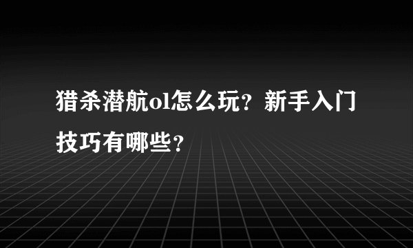 猎杀潜航ol怎么玩？新手入门技巧有哪些？