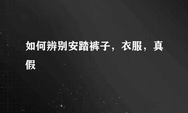 如何辨别安踏裤子，衣服，真假