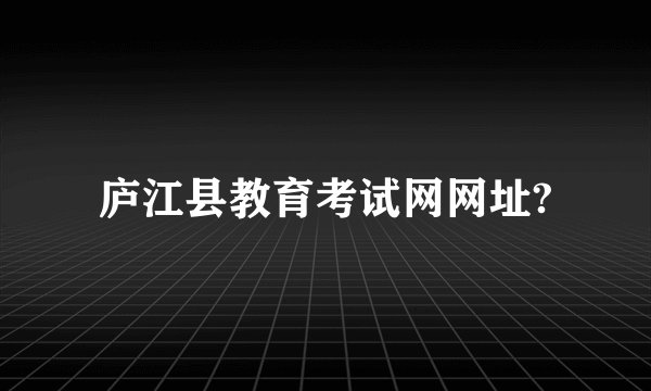 庐江县教育考试网网址?