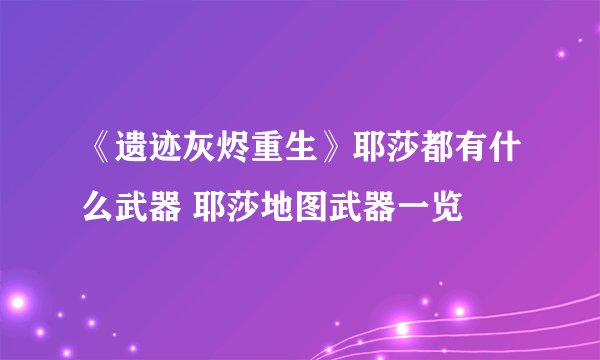 《遗迹灰烬重生》耶莎都有什么武器 耶莎地图武器一览