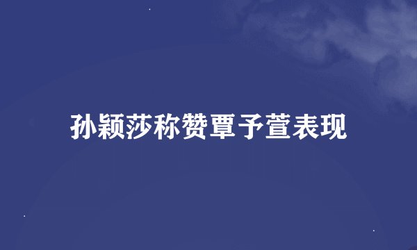 孙颖莎称赞覃予萱表现