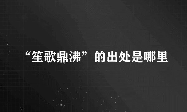 “笙歌鼎沸”的出处是哪里
