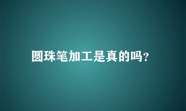 圆珠笔加工是真的吗？