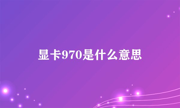 显卡970是什么意思
