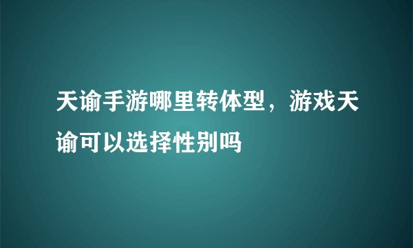 天谕手游哪里转体型，游戏天谕可以选择性别吗