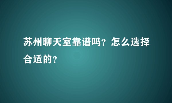 苏州聊天室靠谱吗？怎么选择合适的？
