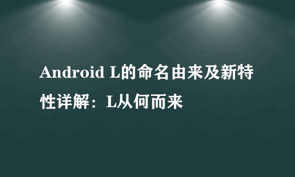 Android L的命名由来及新特性详解：L从何而来