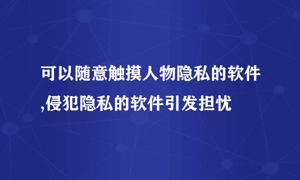 可以随意触摸人物隐私的软件,侵犯隐私的软件引发担忧