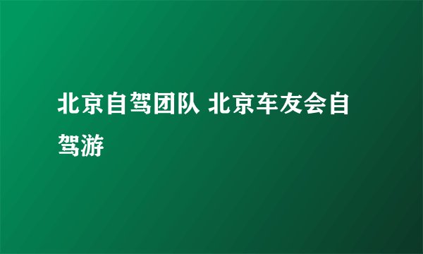 北京自驾团队 北京车友会自驾游