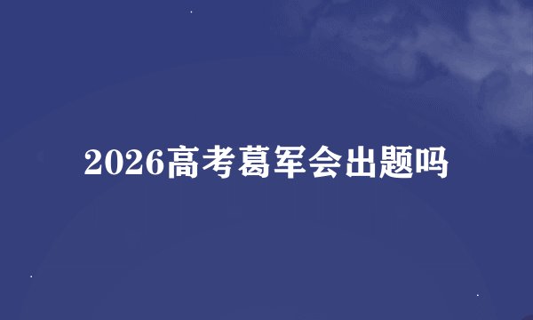 2026高考葛军会出题吗