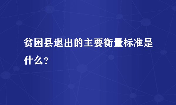 贫困县退出的主要衡量标准是什么？