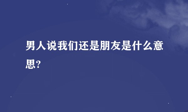 男人说我们还是朋友是什么意思?